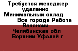 Требуется менеджер удаленно › Минимальный оклад ­ 15 000 - Все города Работа » Вакансии   . Челябинская обл.,Верхний Уфалей г.